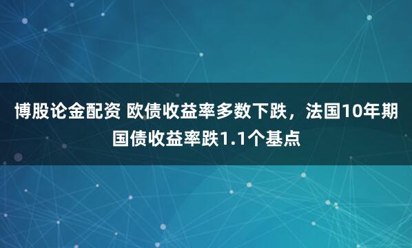 博股论金配资 欧债收益率多数下跌，法国10年期国债收益率跌1.1个基点