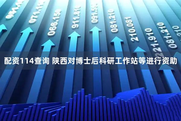 配资114查询 陕西对博士后科研工作站等进行资助