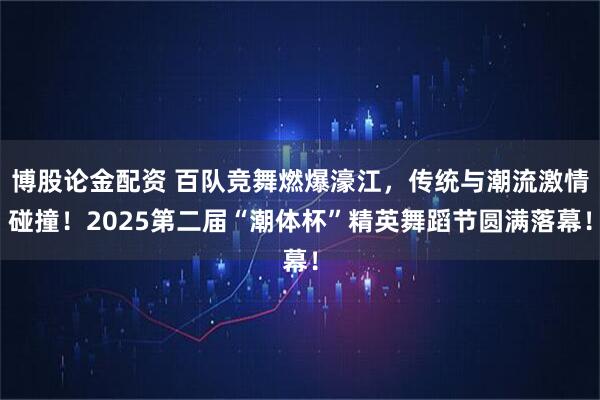 博股论金配资 百队竞舞燃爆濠江，传统与潮流激情碰撞！2025第二届“潮体杯”精英舞蹈节圆满落幕！