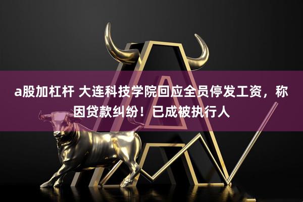 a股加杠杆 大连科技学院回应全员停发工资，称因贷款纠纷！已成被执行人