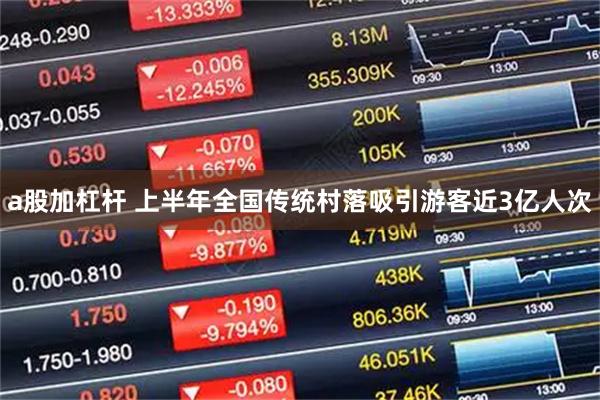 a股加杠杆 上半年全国传统村落吸引游客近3亿人次