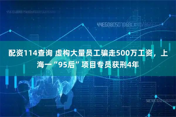 配资114查询 虚构大量员工骗走500万工资，上海一“95后”项目专员获刑4年