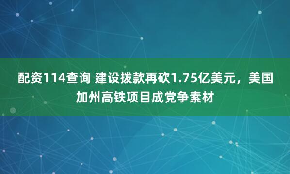 配资114查询 建设拨款再砍1.75亿美元，美国加州高铁项目成党争素材