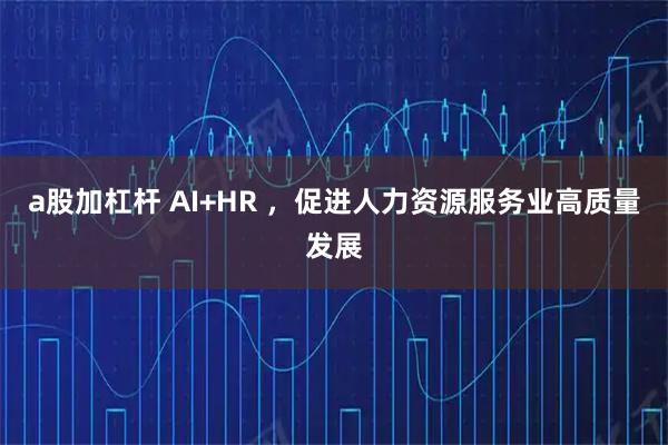 a股加杠杆 AI+HR ,促进人力资源服务业高质量发展