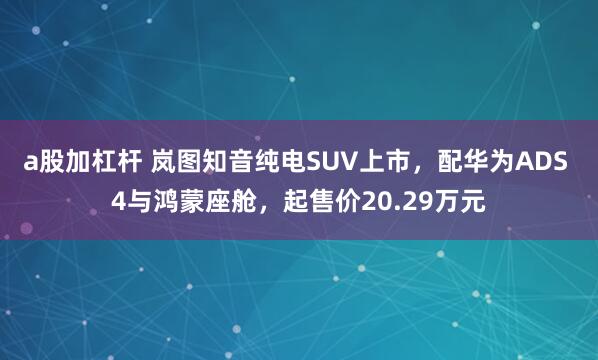 a股加杠杆 岚图知音纯电SUV上市，配华为ADS 4与鸿蒙座舱，起售价20.29万元
