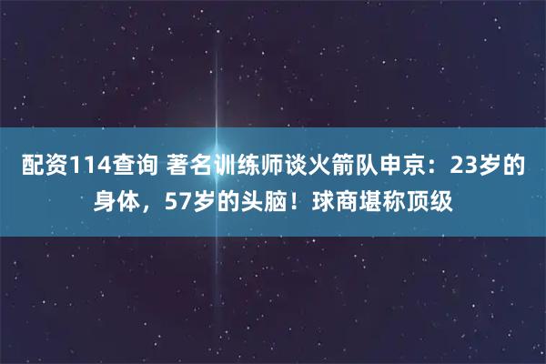 配资114查询 著名训练师谈火箭队申京：23岁的身体，57岁的头脑！球商堪称顶级