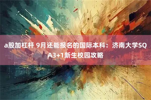 a股加杠杆 9月还能报名的国际本科：济南大学SQA3+1新生校园攻略