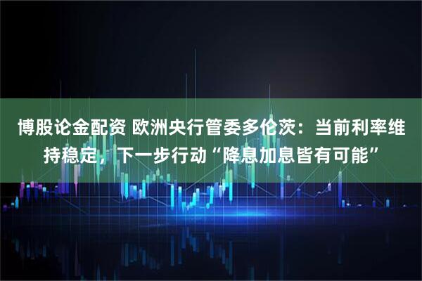 博股论金配资 欧洲央行管委多伦茨：当前利率维持稳定，下一步行动“降息加息皆有可能”