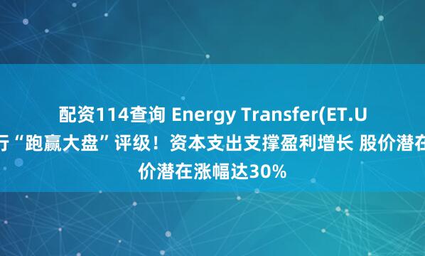 配资114查询 Energy Transfer(ET.US)获丰业银行“跑赢大盘”评级！资本支出支撑盈利增长 股价潜在涨幅达30%
