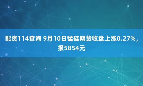 配资114查询 9月10日锰硅期货收盘上涨0.27%，报5854元