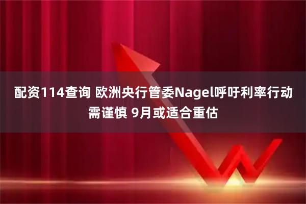 配资114查询 欧洲央行管委Nagel呼吁利率行动需谨慎 9月或适合重估
