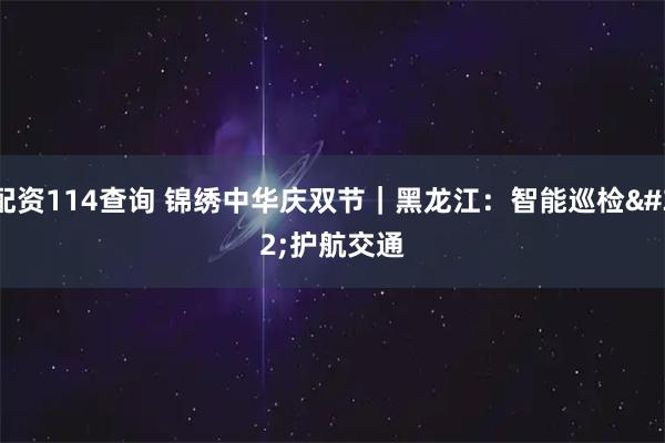 配资114查询 锦绣中华庆双节｜黑龙江：智能巡检&#32;护航交通