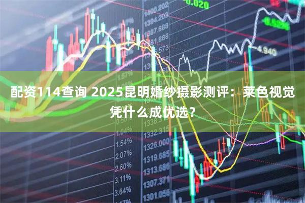 配资114查询 2025昆明婚纱摄影测评:莱色视觉凭什么成优选?