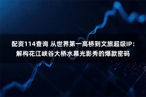 配资114查询 从世界第一高桥到文旅超级IP：解构花江峡谷大桥水幕光影秀的爆款密码