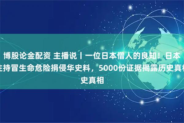 博股论金配资 主播说丨一位日本僧人的良知！日本住持冒生命危险捐侵华史料，5000份证据揭露历史真相