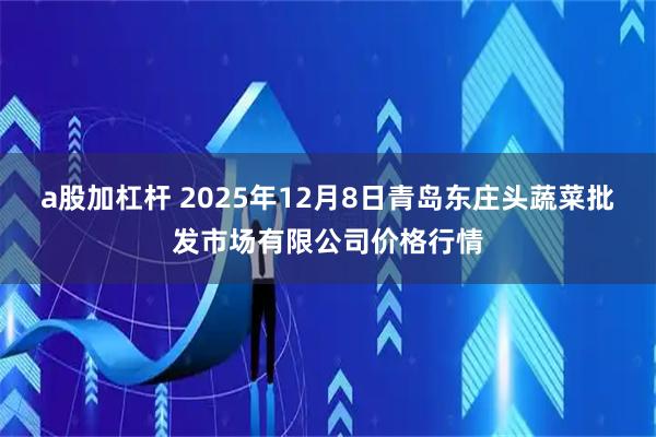 a股加杠杆 2025年12月8日青岛东庄头蔬菜批发市场有限公司价格行情