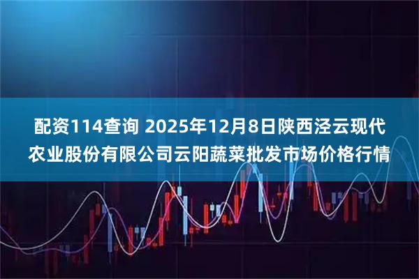 配资114查询 2025年12月8日陕西泾云现代农业股份有限公司云阳蔬菜批发市场价格行情