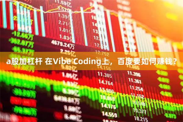 a股加杠杆 在Vibe Coding上，百度要如何赚钱？