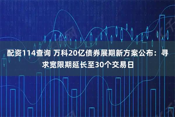配资114查询 万科20亿债券展期新方案公布：寻求宽限期延长至30个交易日