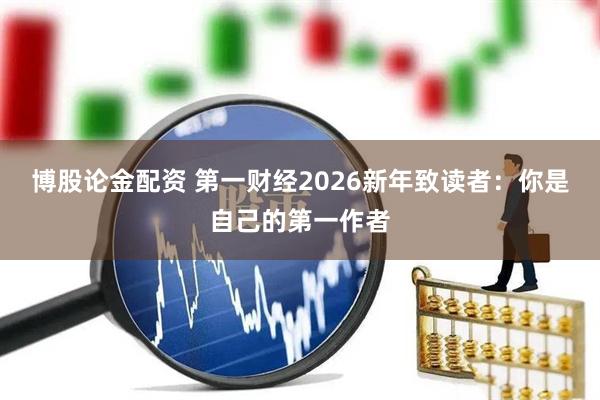 博股论金配资 第一财经2026新年致读者：你是自己的第一作者