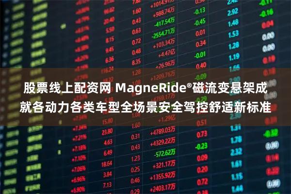 股票线上配资网 MagneRide®磁流变悬架成就各动力各类车型全场景安全驾控舒适新标准
