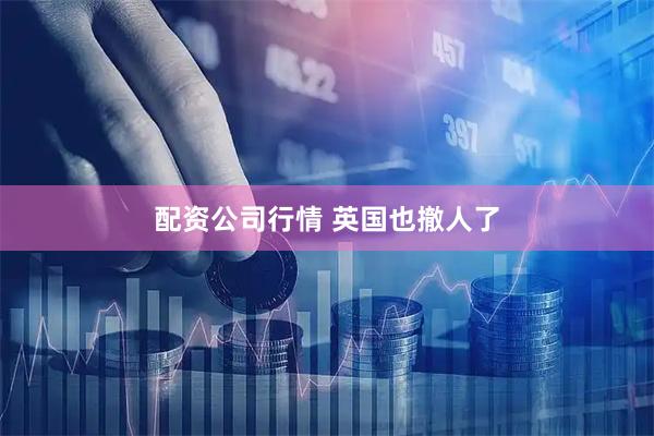 配资公司行情 英国也撤人了