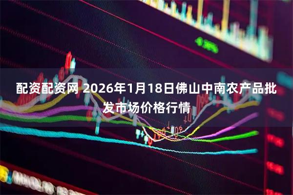 配资配资网 2026年1月18日佛山中南农产品批发市场价格行情