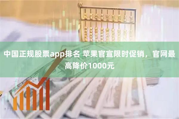 中国正规股票app排名 苹果官宣限时促销，官网最高降价1000元
