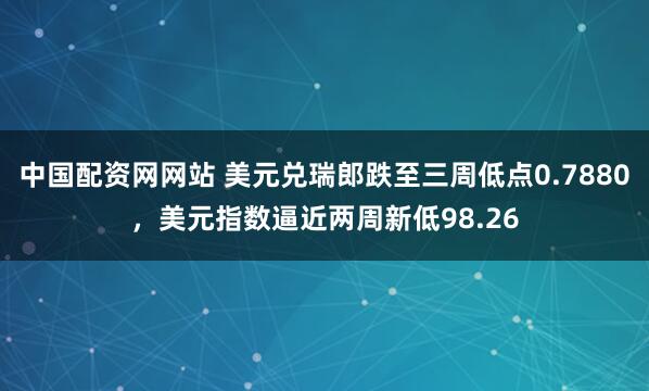 中国配资网网站 美元兑瑞郎跌至三周低点0.7880，美元指数逼近两周新低98.26