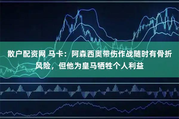 散户配资网 马卡：阿森西奥带伤作战随时有骨折风险，但他为皇马牺牲个人利益
