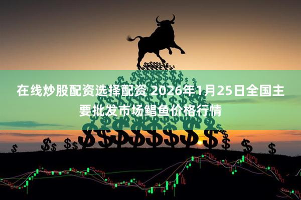 在线炒股配资选择配资 2026年1月25日全国主要批发市场鲳鱼价格行情