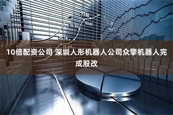 10倍配资公司 深圳人形机器人公司众擎机器人完成股改