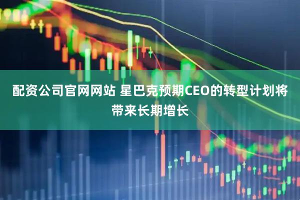 配资公司官网网站 星巴克预期CEO的转型计划将带来长期增长