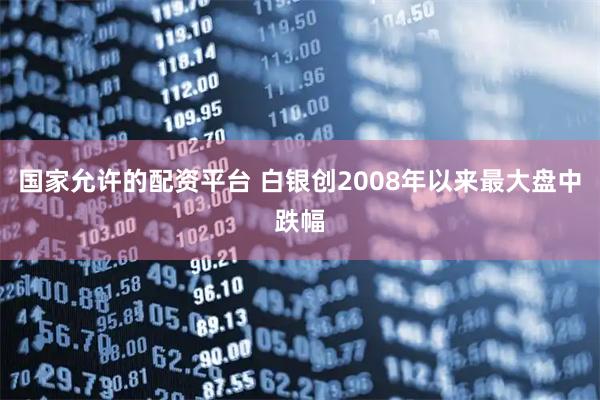 国家允许的配资平台 白银创2008年以来最大盘中跌幅