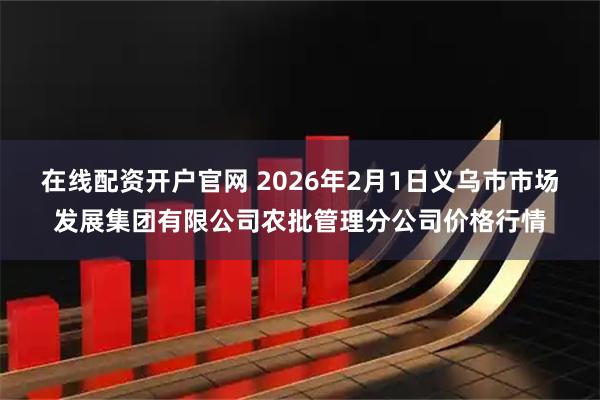 在线配资开户官网 2026年2月1日义乌市市场发展集团有限公司农批管理分公司价格行情