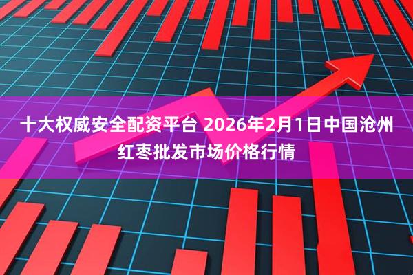 十大权威安全配资平台 2026年2月1日中国沧州红枣批发市场价格行情