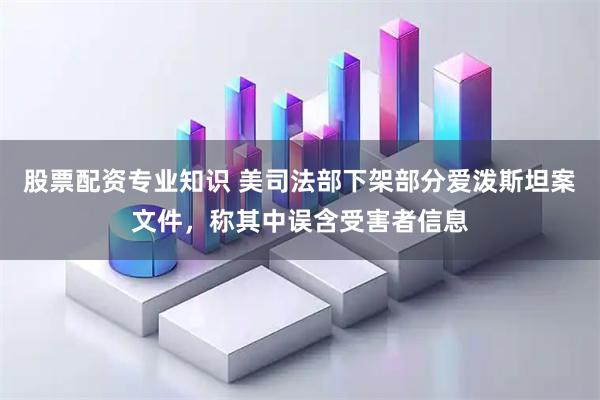 股票配资专业知识 美司法部下架部分爱泼斯坦案文件，称其中误含受害者信息