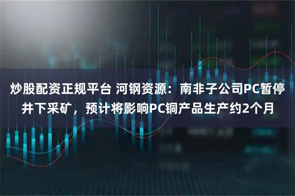 炒股配资正规平台 河钢资源：南非子公司PC暂停井下采矿，预计将影响PC铜产品生产约2个月