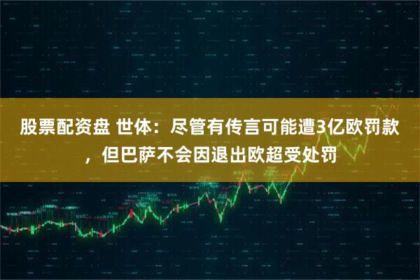 股票配资盘 世体：尽管有传言可能遭3亿欧罚款，但巴萨不会因退出欧超受处罚