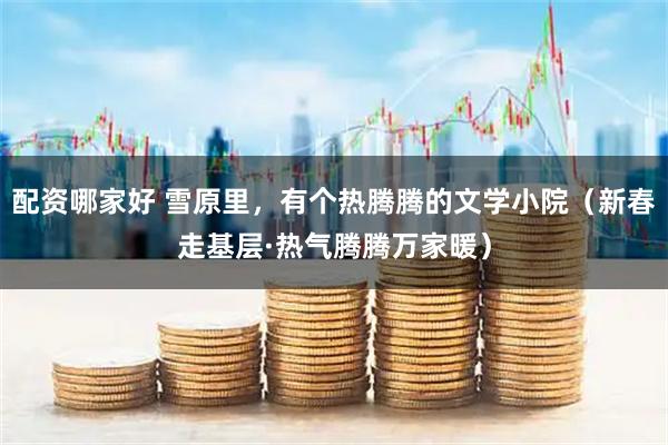 配资哪家好 雪原里，有个热腾腾的文学小院（新春走基层·热气腾腾万家暖）