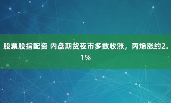 股票股指配资 内盘期货夜市多数收涨，丙烯涨约2.1%