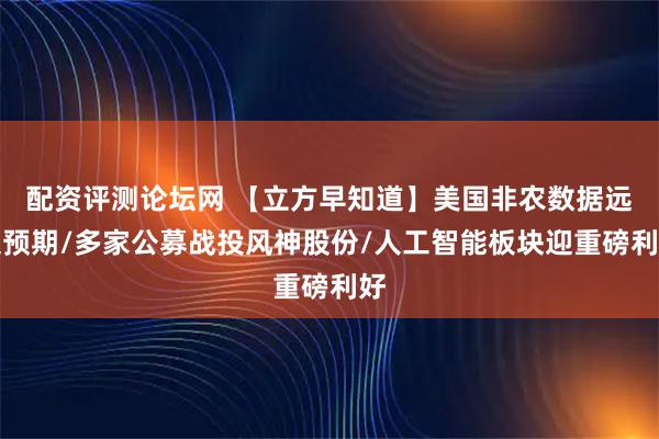 配资评测论坛网 【立方早知道】美国非农数据远超预期/多家公募战投风神股份/人工智能板块迎重磅利好