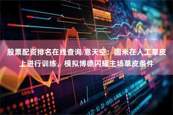 股票配资排名在线查询 意天空：国米在人工草皮上进行训练，模拟博德闪耀主场草皮条件