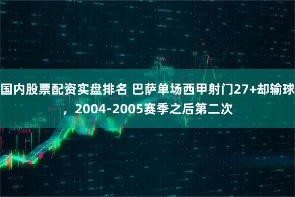 国内股票配资实盘排名 巴萨单场西甲射门27+却输球，2004-2005赛季之后第二次