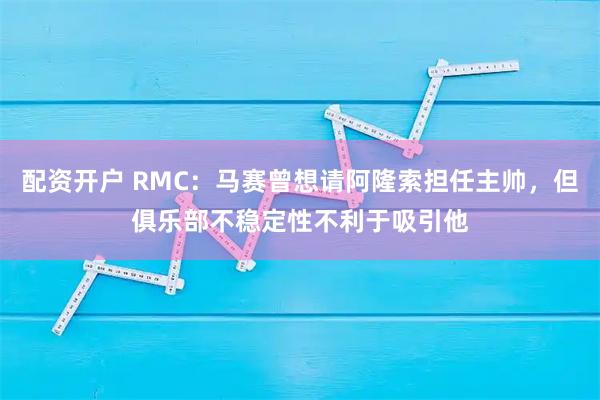 配资开户 RMC：马赛曾想请阿隆索担任主帅，但俱乐部不稳定性不利于吸引他