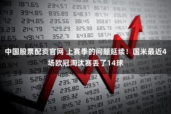 中国股票配资官网 上赛季的问题延续！国米最近4场欧冠淘汰赛丢了14球