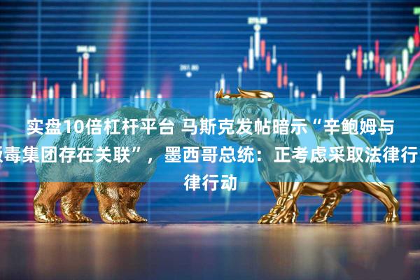 实盘10倍杠杆平台 马斯克发帖暗示“辛鲍姆与贩毒集团存在关联”，墨西哥总统：正考虑采取法律行动