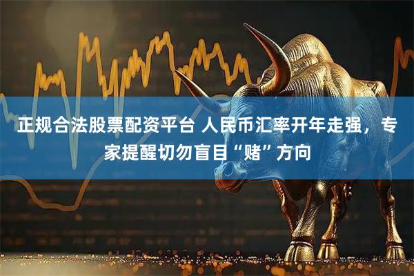 正规合法股票配资平台 人民币汇率开年走强，专家提醒切勿盲目“赌”方向
