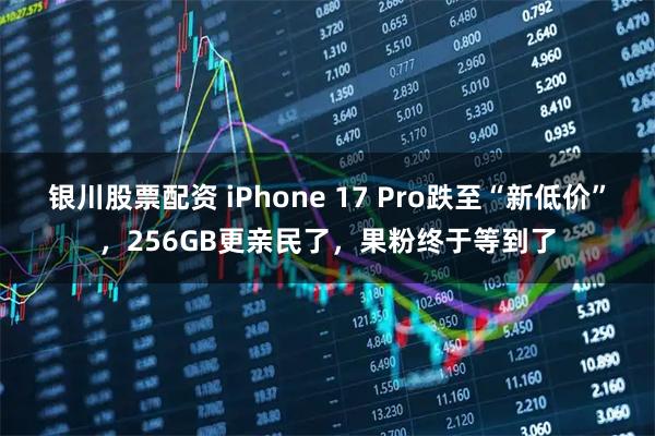 银川股票配资 iPhone 17 Pro跌至“新低价”，256GB更亲民了，果粉终于等到了