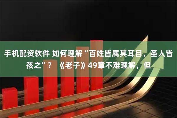 手机配资软件 如何理解“百姓皆属其耳目，圣人皆孩之”？ 《老子》49章不难理解，但